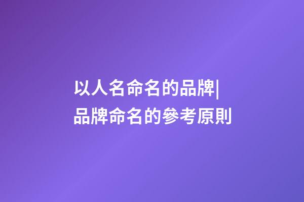 以人名命名的品牌|品牌命名的參考原則-第1張-商標起名-玄機派